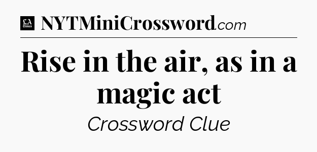 Rise in the air, as in a magic act - LA Times Crossword