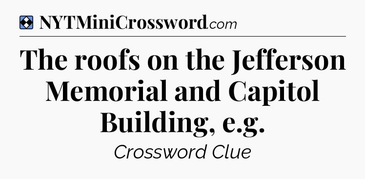 Solution: The roofs on the Jefferson Memorial and Capitol Building, e.g - NYT Mini Crossword