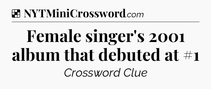 Solution: Female singer's 2001 album that debuted at #1 - NYT Crossword