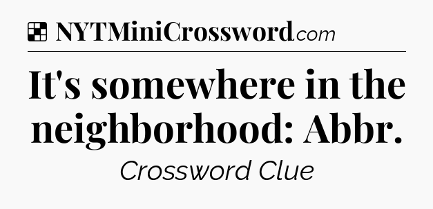 Solution: It's somewhere in the neighborhood: Abbr - NYT Crossword