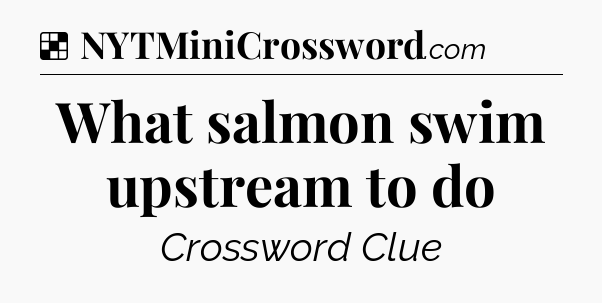 Solution: What salmon swim upstream to do - NYT Crossword