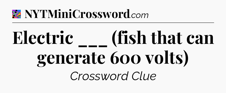 Electric ___ (fish that can generate 600 volts) Crossword Clue