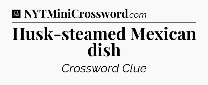 Husk-steamed Mexican dish - LA Times Crossword