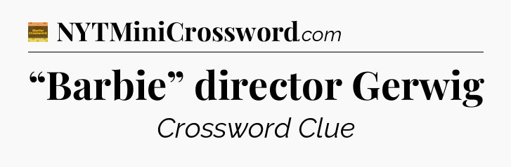 “Barbie” director Gerwig - Eugene Sheffer Crossword