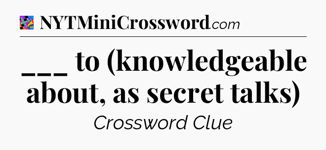 ___ to (knowledgeable about, as secret talks) Crossword Clue