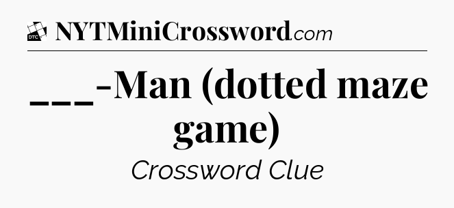 ___-Man (dotted maze game) - Daily Themed Classic Crossword