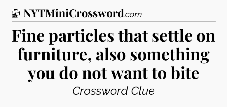 Fine particles that settle on furniture, also something you do not want to bite - Daily Themed Classic Crossword