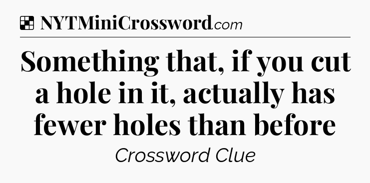 Solution: Something that, if you cut a hole in it, actually has fewer holes than before - NYT Crossword