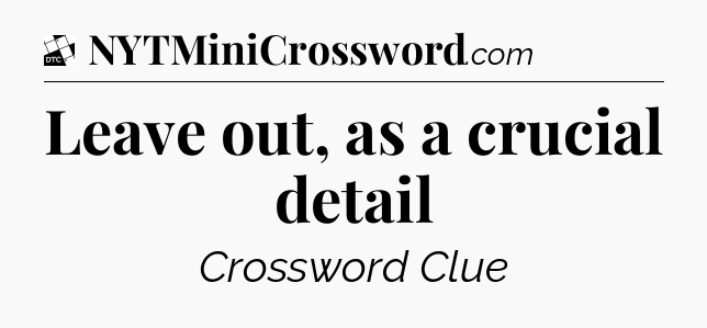 Leave out, as a crucial detail - Daily Themed Classic Crossword
