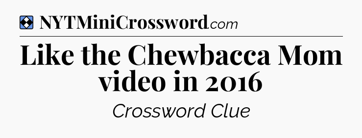 Solution: Like the Chewbacca Mom video in 2016 - NYT Mini Crossword