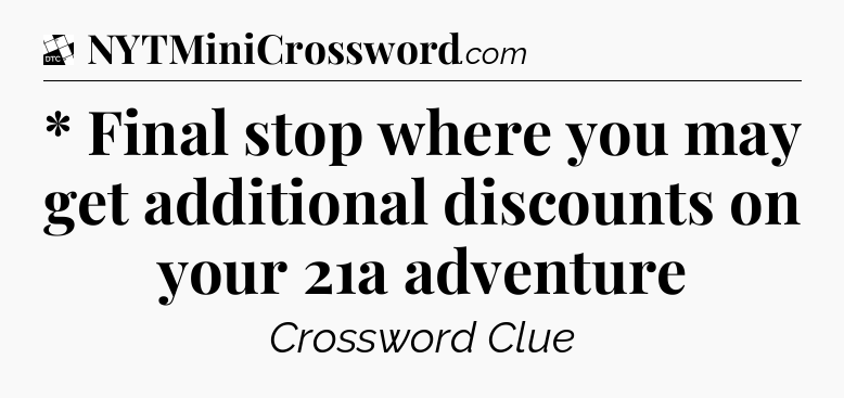 * Final stop where you may get additional discounts on your 21a adventure - Daily Themed Classic Crossword