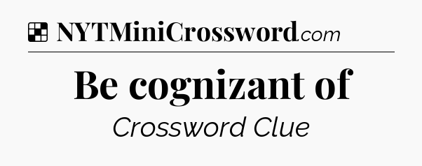Solution: Be cognizant of - NYT Crossword