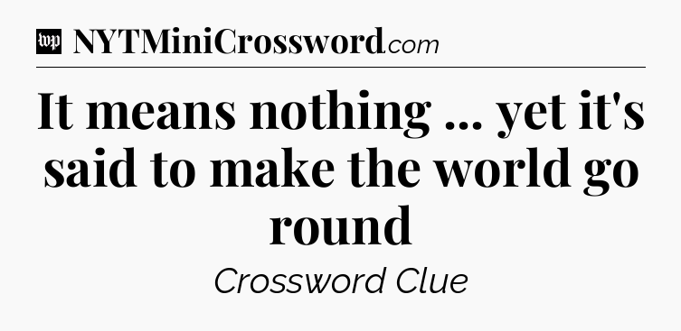 It means nothing ... yet it's said to make the world go round Crossword Clue