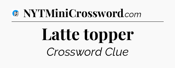 Latte topper Crossword Clue