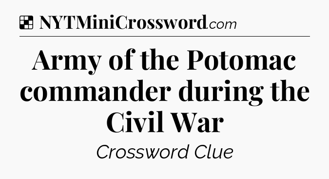 Solution: Army of the Potomac commander during the Civil War - NYT Crossword