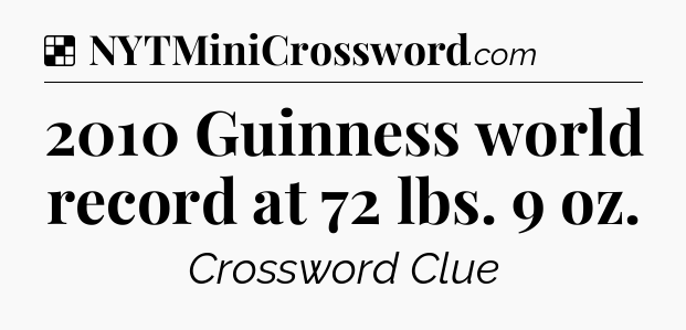 Solution: 2010 Guinness world record at 72 lbs. 9 oz - NYT Crossword
