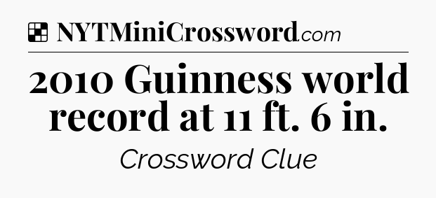 Solution: 2010 Guinness world record at 11 ft. 6 in - NYT Crossword