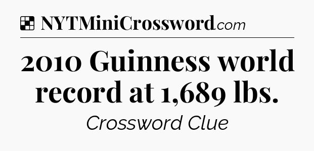 Solution: 2010 Guinness world record at 1,689 lbs - NYT Crossword