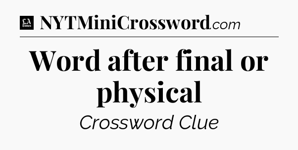 Word after final or physical - LA Times Crossword