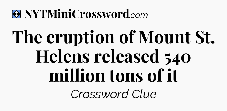 Solution: The eruption of Mount St. Helens released 540 million tons of it - NYT Mini Crossword