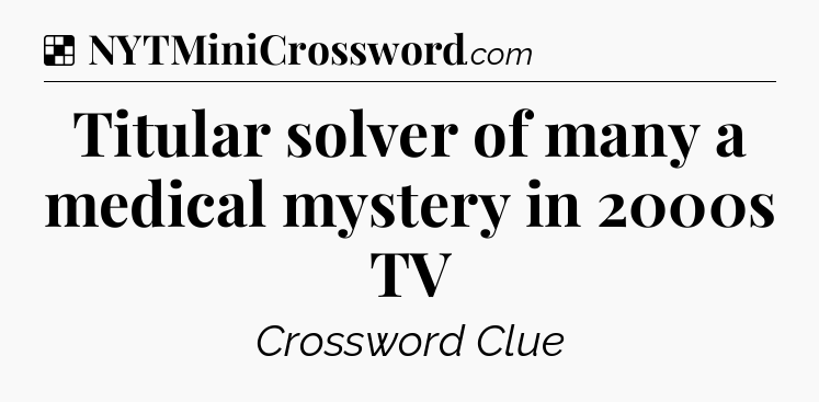 Solution: Titular solver of many a medical mystery in 2000s TV - NYT Crossword