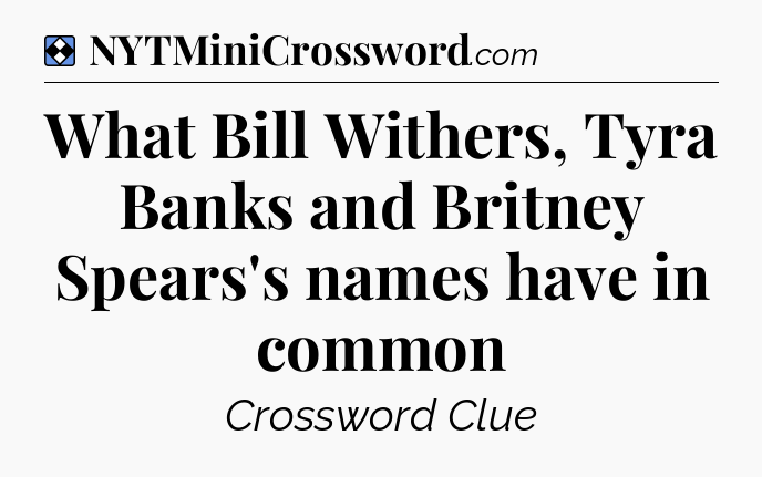 Solution: What Bill Withers, Tyra Banks and Britney Spears's names have in common - NYT Mini Crossword