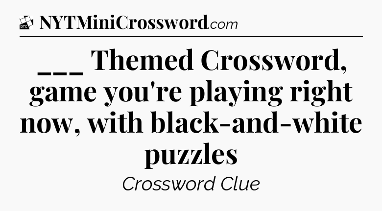 ___ Themed Crossword, game you're playing right now, with black-and-white puzzles - Daily Themed Classic Crossword