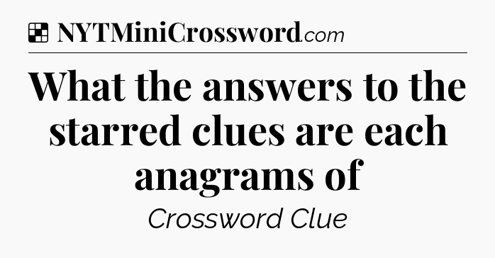 Solution: What the answers to the starred clues are each anagrams of - NYT Crossword