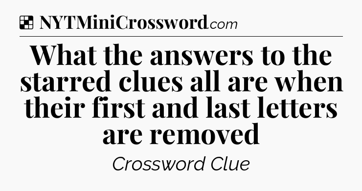 Solution: What the answers to the starred clues all are when their first and last letters are removed - NYT Crossword