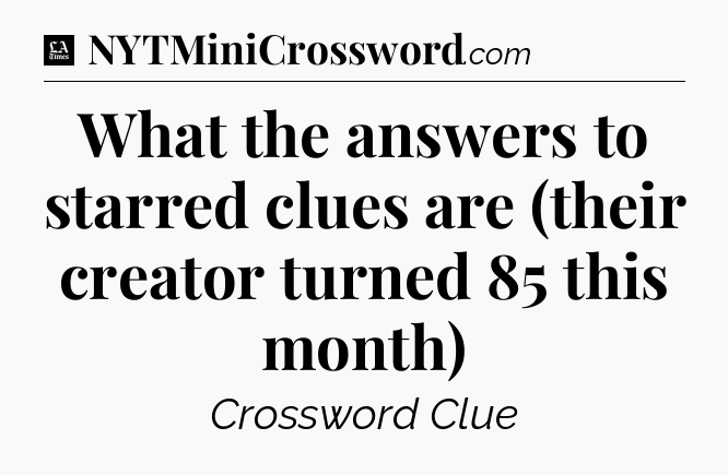 What the answers to starred clues are (their creator turned 85 this month) - LA Times Crossword