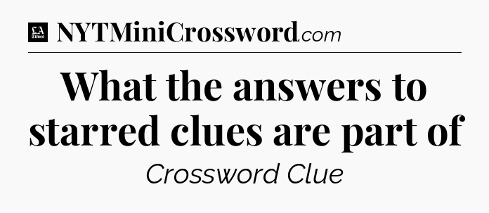 What the answers to starred clues are part of - LA Times Crossword