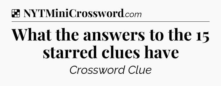 Solution: What the answers to the 15 starred clues have - NYT Crossword