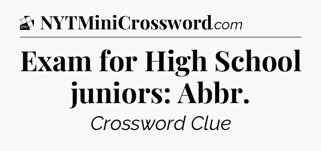 Exam for High School juniors: Abbr - Daily Themed Classic Crossword