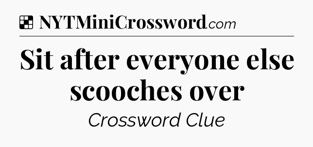 Solution: Sit after everyone else scooches over - NYT Crossword