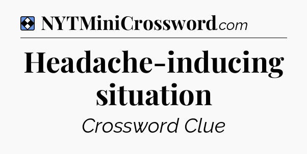 Solution: Headache-inducing situation - NYT Mini Crossword