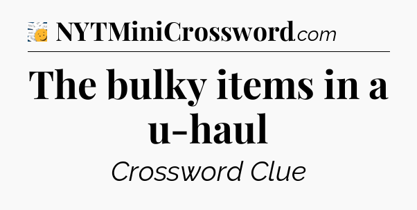 The bulky items in a u-haul - 7 Little Words