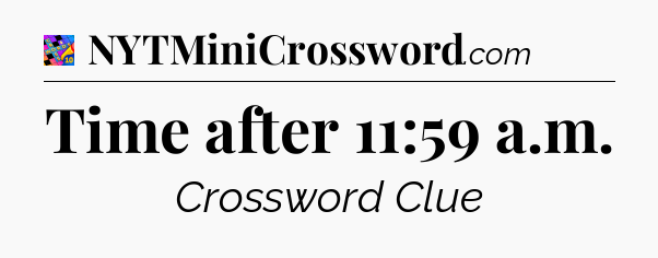 Time after 11:59 a.m Crossword Clue