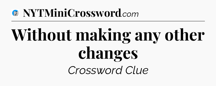 Without making any other changes Crossword Clue