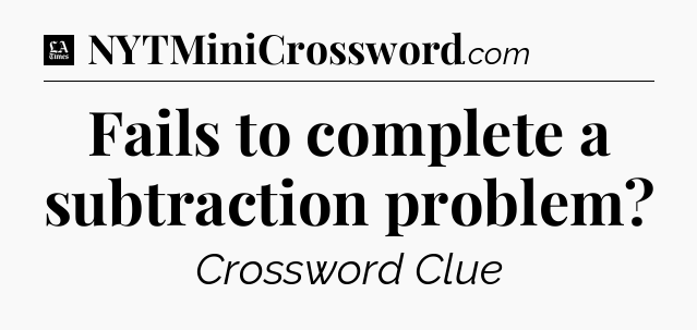 Fails to complete a subtraction problem - LA Times Crossword