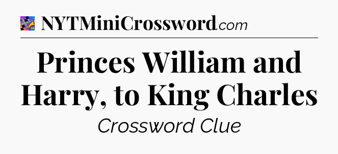 Princes William and Harry, to King Charles Crossword Clue
