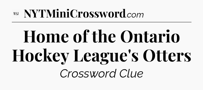Home of the Ontario Hockey League's Otters - WSJ Crossword