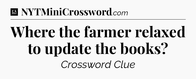 Where the farmer relaxed to update the books - LA Times Crossword