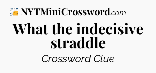 What the indecisive straddle - 7 Little Words