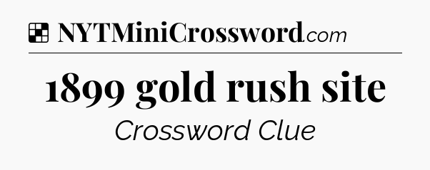 Solution: 1899 gold rush site - NYT Crossword