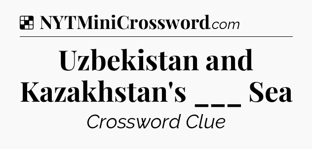 Solution: Uzbekistan and Kazakhstan's ___ Sea - NYT Crossword