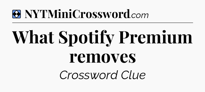 Solution: What Spotify Premium removes - NYT Mini Crossword