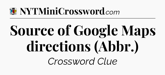 Source of Google Maps directions (Abbr.) Crossword Clue