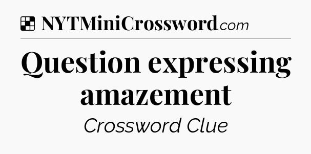 Solution: Question expressing amazement - NYT Crossword
