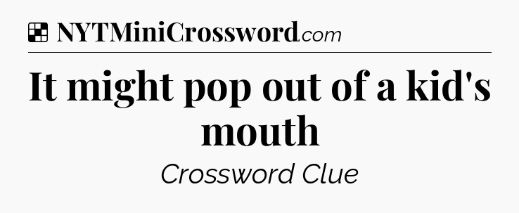 Solution: It might pop out of a kid's mouth - NYT Crossword