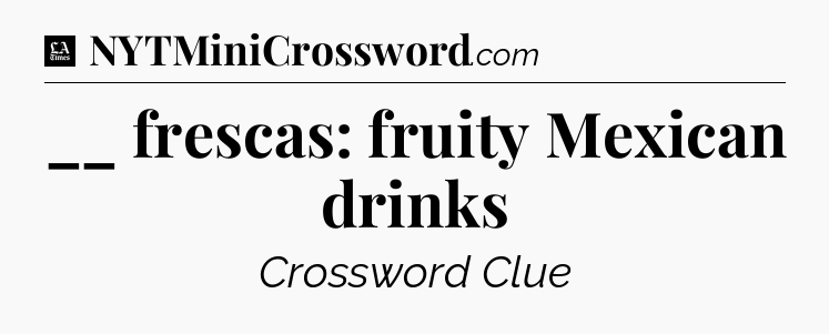 __ frescas: fruity Mexican drinks - LA Times Crossword